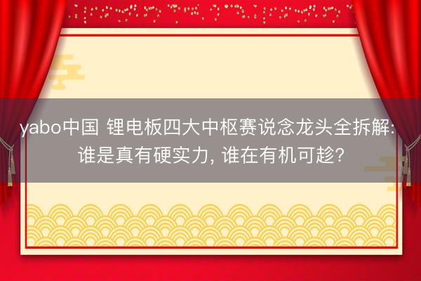 yabo中国 锂电板四大中枢赛说念龙头全拆解: 谁是真有硬实力， 谁在有机可趁?