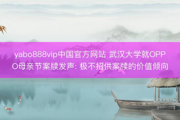 yabo888vip中国官方网站 武汉大学就OPPO母亲节案牍发声: 极不招供案牍的价值倾向