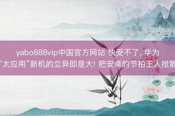 yabo888vip中国官方网站 快受不了， 华为“太应用”新机的立异即是大! 把安卓的节拍王人搅散