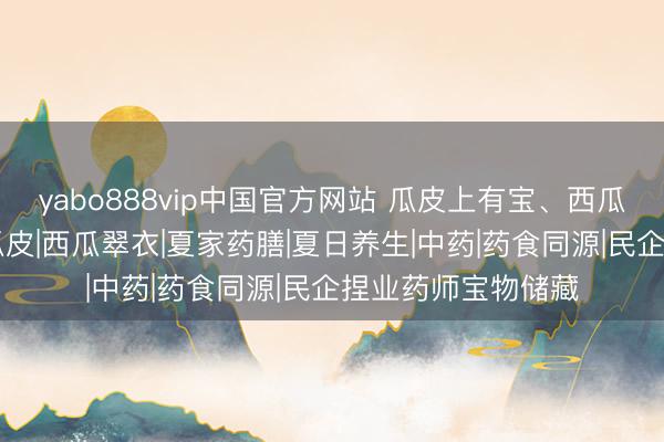 yabo888vip中国官方网站 瓜皮上有宝、西瓜翠衣实用菜谱|西瓜皮|西瓜翠衣|夏家药膳|夏日养生|中药|药食同源|民企捏业药师宝物储藏