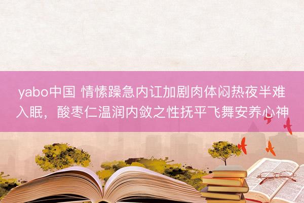 yabo中国 情愫躁急内讧加剧肉体闷热夜半难入眠，酸枣仁温润内敛之性抚平飞舞安养心神