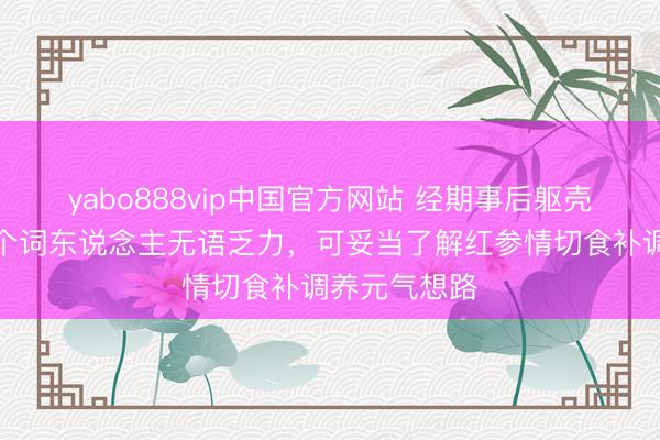 yabo888vip中国官方网站 经期事后躯壳朽迈整个这个词东说念主无语乏力，可妥当了解红参情切食补调养元气想路