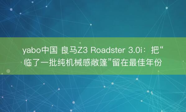 yabo中国 良马Z3 Roadster 3.0i：把“临了一批纯机械感敞篷”留在最佳年份
