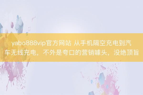 yabo888vip官方网站 从手机隔空充电到汽车无线充电，不外是夸口的营销噱头，没绝顶旨