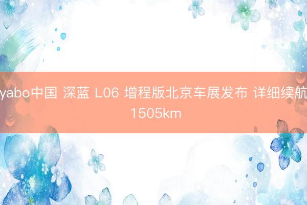 yabo中国 深蓝 L06 增程版北京车展发布 详细续航 1505km