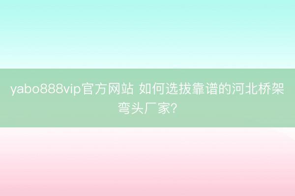 yabo888vip官方网站 如何选拔靠谱的河北桥架弯头厂家？