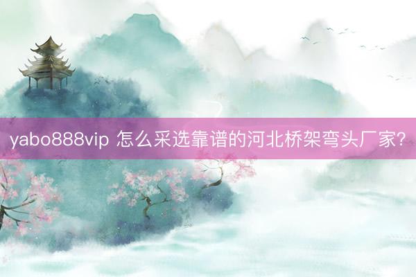 yabo888vip 怎么采选靠谱的河北桥架弯头厂家?