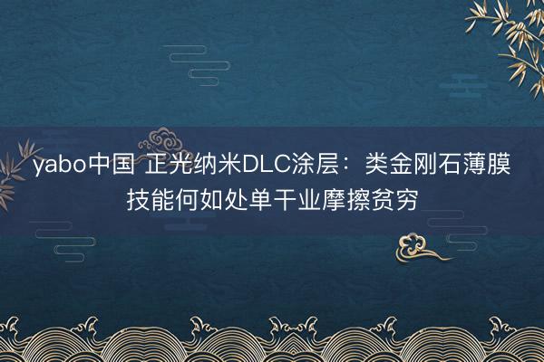 yabo中国 正光纳米DLC涂层：类金刚石薄膜技能何如处单干业摩擦贫穷