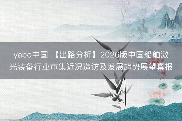 yabo中国 【出路分析】2026版中国船舶激光装备行业市集近况造访及发展趋势展望禀报