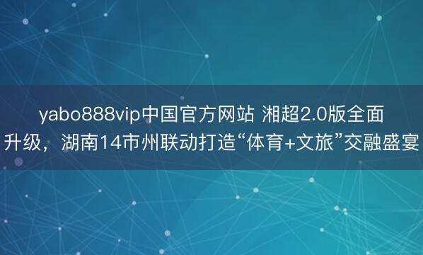 yabo888vip中国官方网站 湘超2.0版全面升级，湖南14市州联动打造“体育+文旅”交融盛宴