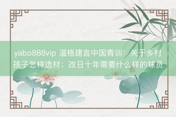 yabo888vip 温格建言中国青训：关于乡村孩子怎样选材；改日十年需要什么样的球员