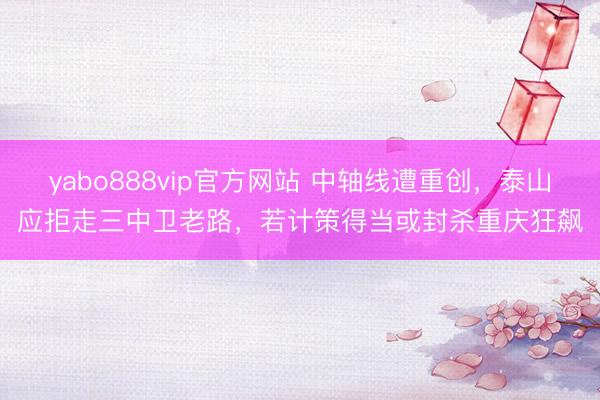 yabo888vip官方网站 中轴线遭重创，泰山应拒走三中卫老路，若计策得当或封杀重庆狂飙
