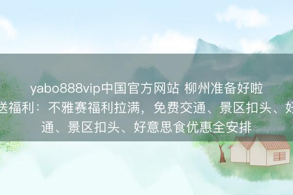 yabo888vip中国官方网站 柳州准备好啦！广西县超总决赛送福利：不雅赛福利拉满，免费交通、景区扣头、好意思食优惠全安排