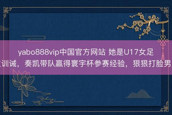 yabo888vip中国官方网站 她是U17女足主训诫，奏凯带队赢得寰宇杯参赛经验，狠狠打脸男足