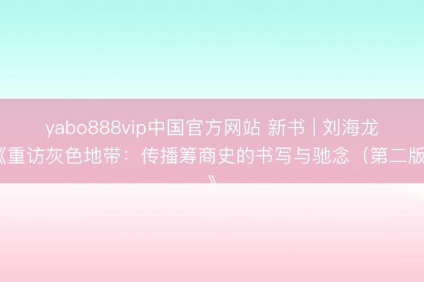 yabo888vip中国官方网站 新书 | 刘海龙：《重访灰色地带：传播筹商史的书写与驰念（第二版）》