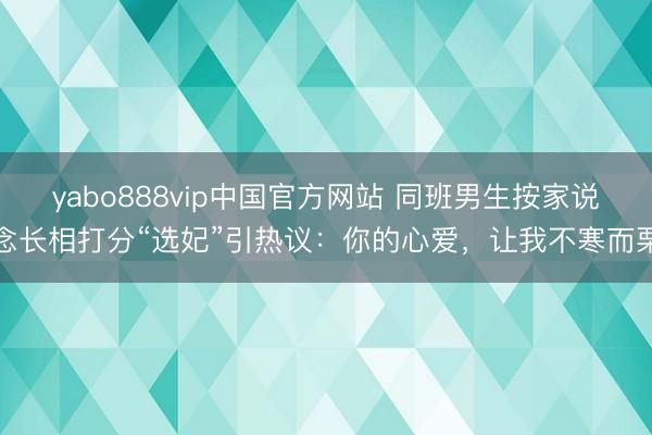yabo888vip中国官方网站 同班男生按家说念长相打分“选妃”引热议：你的心爱，让我不寒而栗