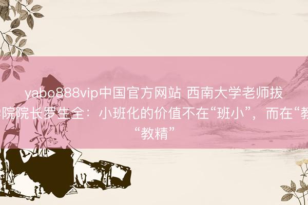 yabo888vip中国官方网站 西南大学老师拔擢学院院长罗生全：小班化的价值不在“班小”，而在“教精”