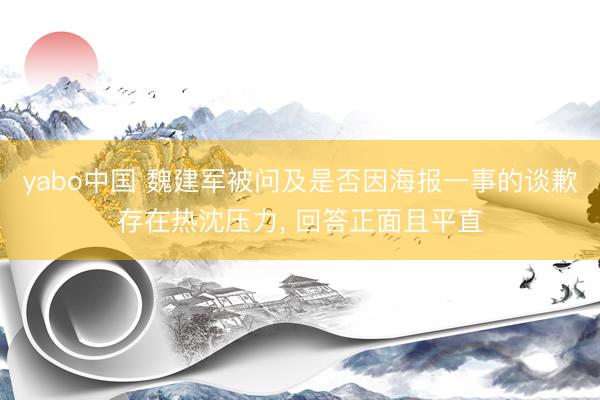yabo中国 魏建军被问及是否因海报一事的谈歉存在热沈压力， 回答正面且平直