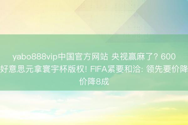 yabo888vip中国官方网站 央视赢麻了? 6000万好意思元拿寰宇杯版权! FIFA紧要和洽: 领先要价降8成