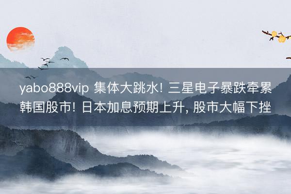yabo888vip 集体大跳水! 三星电子暴跌牵累韩国股市! 日本加息预期上升， 股市大幅下挫