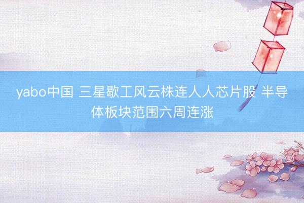 yabo中国 三星歇工风云株连人人芯片股 半导体板块范围六周连涨