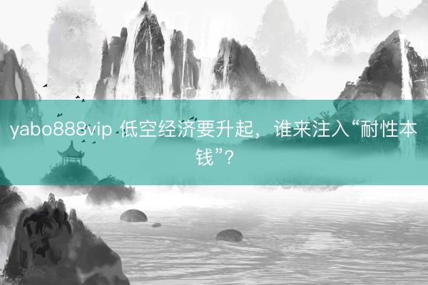 yabo888vip 低空经济要升起，谁来注入“耐性本钱”?