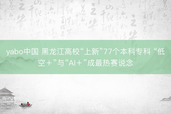 yabo中国 黑龙江高校“上新”77个本科专科 “低空＋”与“AI＋”成最热赛说念