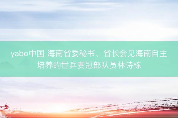 yabo中国 海南省委秘书、省长会见海南自主培养的世乒赛冠部队员林诗栋