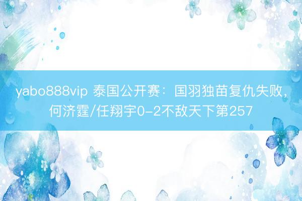 yabo888vip 泰国公开赛：国羽独苗复仇失败，何济霆/任翔宇0-2不敌天下第257