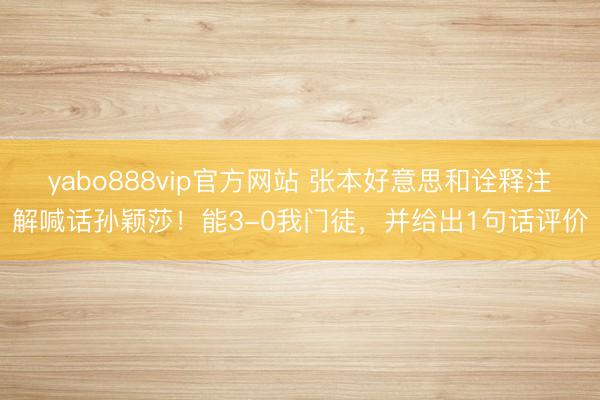 yabo888vip官方网站 张本好意思和诠释注解喊话孙颖莎！能3-0我门徒，并给出1句话评价
