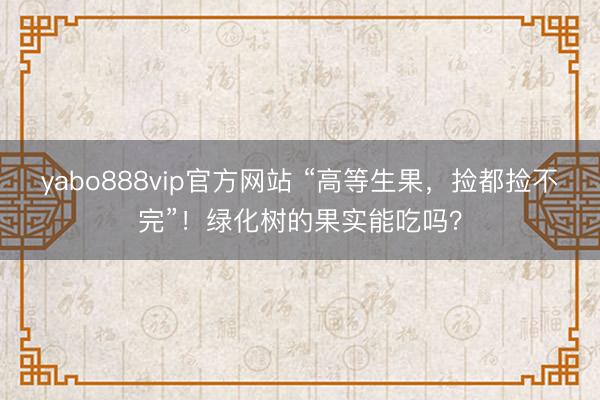yabo888vip官方网站 “高等生果,捡都捡不完”!绿化树的果实能吃吗?