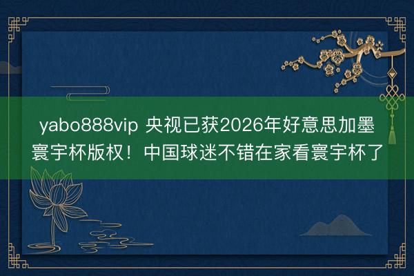 yabo888vip 央视已获2026年好意思加墨寰宇杯版权！中国球迷不错在家看寰宇杯了