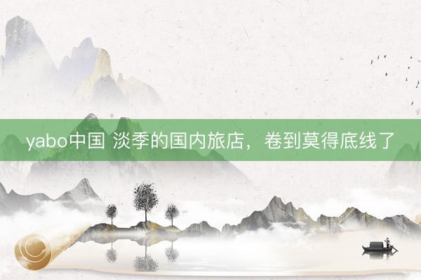yabo中国 淡季的国内旅店,卷到莫得底线了