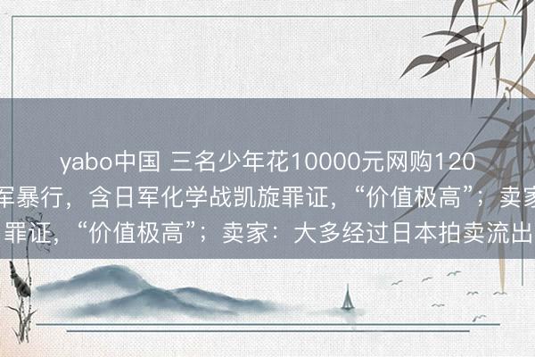 yabo中国 三名少年花10000元网购120页毒气战尊府揭露侵华日军暴行，含日军化学战凯旋罪证，“价值极高”；卖家：大多经过日本拍卖流出