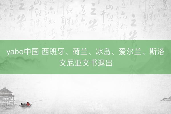 yabo中国 西班牙、荷兰、冰岛、爱尔兰、斯洛文尼亚文书退出