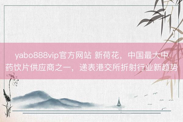 yabo888vip官方网站 新荷花，中国最大中药饮片供应商之一，递表港交所折射行业新趋势
