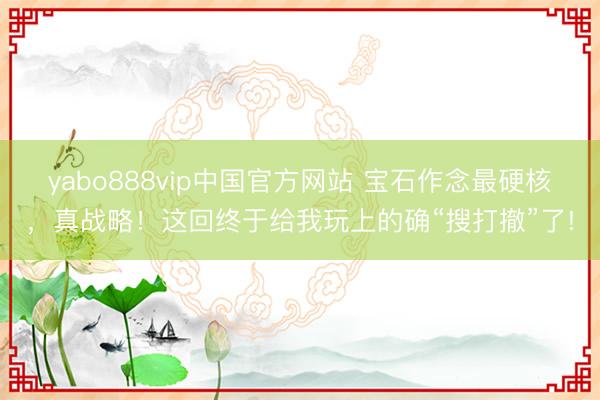 yabo888vip中国官方网站 宝石作念最硬核，真战略！这回终于给我玩上的确“搜打撤”了!