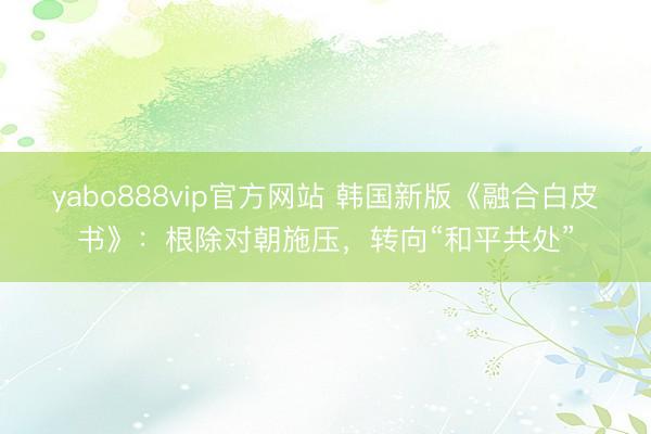 yabo888vip官方网站 韩国新版《融合白皮书》：根除对朝施压，转向“和平共处”