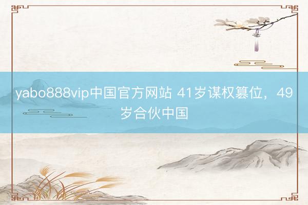 yabo888vip中国官方网站 41岁谋权篡位,49岁合伙中国