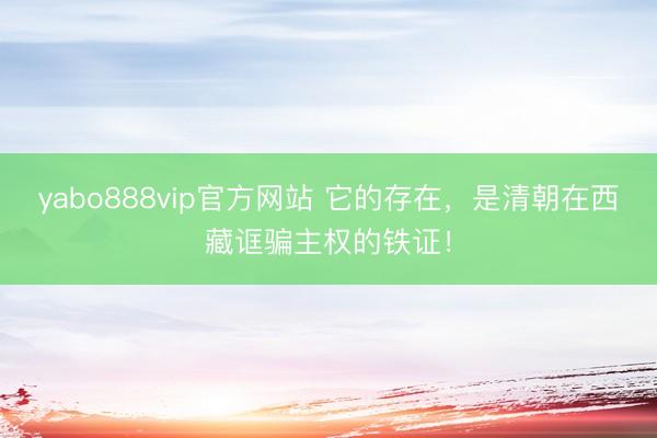 yabo888vip官方网站 它的存在，是清朝在西藏诓骗主权的铁证！