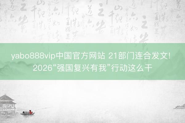 yabo888vip中国官方网站 21部门连合发文! 2026“强国复兴有我”行动这么干