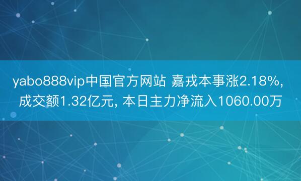 yabo888vip中国官方网站 嘉戎本事涨2.18%， 成交额1.32亿元， 本日主力净流入1060.00万