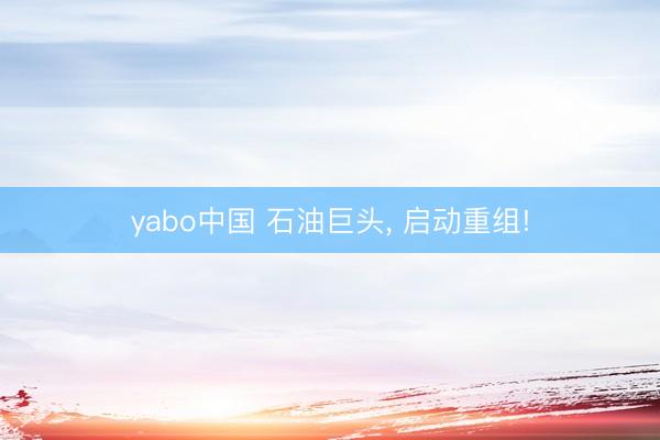yabo中国 石油巨头， 启动重组!