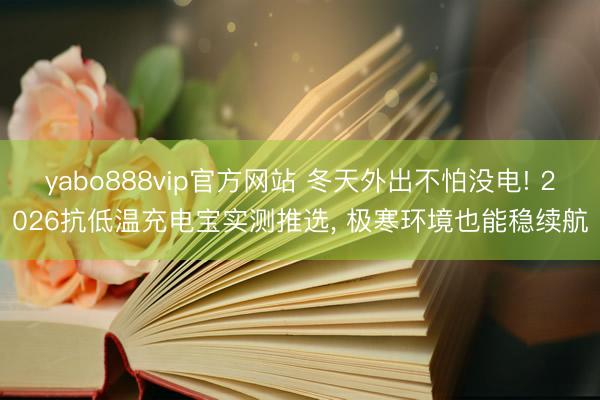 yabo888vip官方网站 冬天外出不怕没电! 2026抗低温充电宝实测推选， 极寒环境也能稳续航