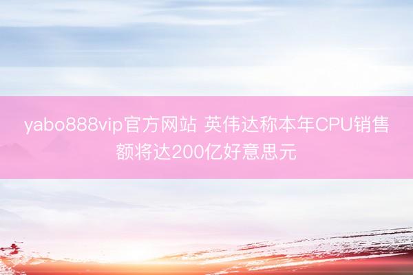 yabo888vip官方网站 英伟达称本年CPU销售额将达200亿好意思元