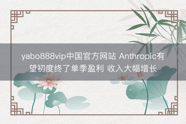 yabo888vip中国官方网站 Anthropic有望初度终了单季盈利 收入大幅增长