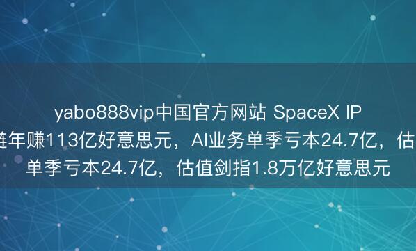 yabo888vip中国官方网站 SpaceX IPO招股书首度曝光：星链年赚113亿好意思元，AI业务单季亏本24.7亿，估值剑指1.8万亿好意思元