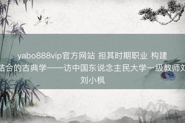 yabo888vip官方网站 担其时期职业 构建土洋结合的古典学——访中国东说念主民大学一级教师刘小枫