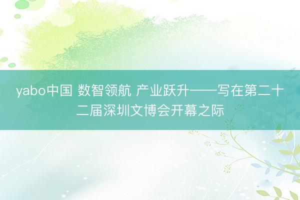 yabo中国 数智领航 产业跃升——写在第二十二届深圳文博会开幕之际