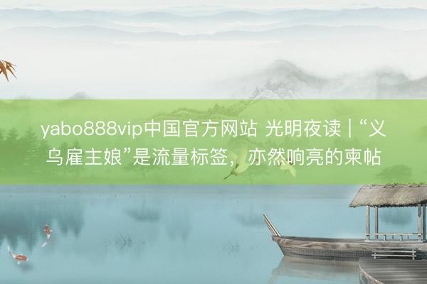yabo888vip中国官方网站 光明夜读 | “义乌雇主娘”是流量标签，亦然响亮的柬帖